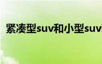 紧凑型suv和小型suv哪个大一点（紧凑型）