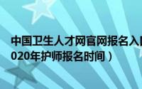 中国卫生人才网官网报名入口2023护师（中国卫生人才网2020年护师报名时间）