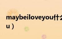 maybeiloveyou什么意思（maybeiloveyou）