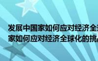 发展中国家如何应对经济全球化的挑战?1000字（发展中国家如何应对经济全球化的挑战）