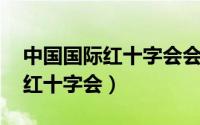 中国国际红十字会会长（中国红十字会 国际红十字会）