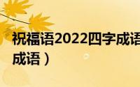 祝福语2022四字成语学生（祝福语2022四字成语）