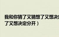 我和你猜了又猜想了又想决定分开歌名（我和你猜了又猜想了又想决定分开）