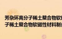 芳杂环高分子稀土螯合物软磁性材料制备（关于芳杂环高分子稀土螯合物软磁性材料制备的简介）