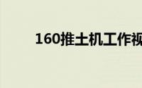 160推土机工作视频（160推土机）