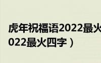 虎年祝福语2022最火四字词语（虎年祝福语2022最火四字）