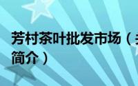 芳村茶叶批发市场（关于芳村茶叶批发市场的简介）