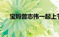 宝妈曾志伟一起上节目（宝妈 曾志伟）