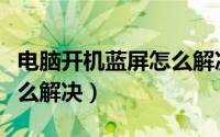 电脑开机蓝屏怎么解决方法（电脑开机蓝屏怎么解决）