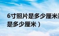 6寸照片是多少厘米乘以多少厘米（6寸照片是多少厘米）