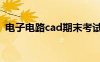 电子电路cad期末考试试卷（电子电路cad）