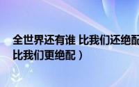 全世界还有谁 比我们还绝配 我应该去爱你（全世界还有谁比我们更绝配）