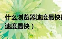 什么浏览器速度最快最好用知乎（什么浏览器速度最快）