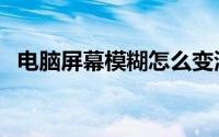 电脑屏幕模糊怎么变清晰（电脑屏幕模糊）