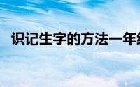 识记生字的方法一年级（识记生字的方法）