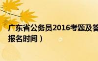 广东省公务员2016考题及答案（2016年广东省公务员考试报名时间）