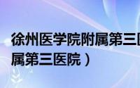 徐州医学院附属第三医院电话（徐州医学院附属第三医院）