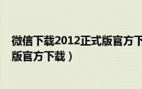 微信下载2012正式版官方下载最新版（微信下载2012正式版官方下载）