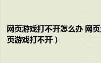 网页游戏打不开怎么办 网页运行不正常的完美解决办法（网页游戏打不开）