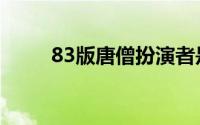 83版唐僧扮演者是谁（83版唐僧）