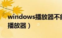 windows播放器不能播放mp4（windows播放器）