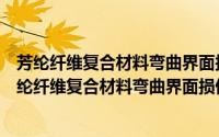 芳纶纤维复合材料弯曲界面损伤机理的多尺度分析（关于芳纶纤维复合材料弯曲界面损伤机理的多尺度分析的简介）