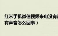 红米手机微信视频来电没有声音怎么回事（微信视频来电没有声音怎么回事）