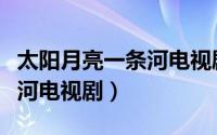 太阳月亮一条河电视剧好看吗（太阳月亮一条河电视剧）