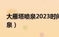 大雁塔喷泉2023时间最新时刻表（大雁塔喷泉）