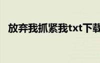 放弃我抓紧我txt下载（放弃我抓紧我txt）