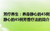 芳疗养生：养身静心的45例芳香疗法（关于芳疗养生：养身静心的45例芳香疗法的简介）