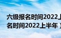 六级报名时间2022上半年报名入口（六级报名时间2022上半年）