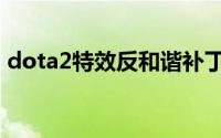 dota2特效反和谐补丁（dota2反和谐补丁）