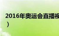 2016年奥运会直播视频（2016年奥运会直播）