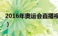 2016年奥运会直播视频（2016年奥运会直播）