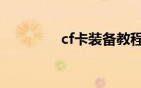 cf卡装备教程（cf卡装备）