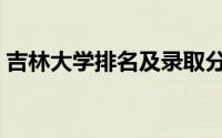 吉林大学排名及录取分数线（吉林大学排名）