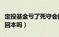 定投基金亏了死守会回本吗（基金亏了死守会回本吗）