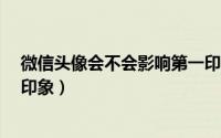 微信头像会不会影响第一印象?（微信头像会不会影响第一印象）