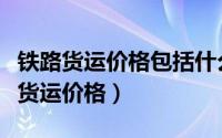 铁路货运价格包括什么含铁路建设基金（铁路货运价格）