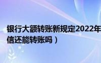 银行大额转账新规定2022年3月1日实施（2022年3月1号微信还能转账吗）