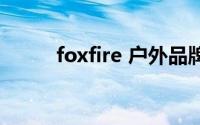 foxfire 户外品牌官网（foxfire）