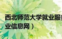 西北师范大学就业服务中心（西北师范大学就业信息网）