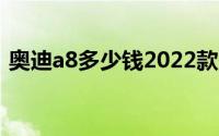 奥迪a8多少钱2022款落地价（奥迪a8多钱）