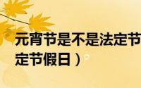 元宵节是不是法定节假日?（元宵节是不是法定节假日）