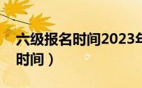 六级报名时间2023年上半年浙江（六级报名时间）