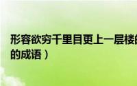 形容欲穷千里目更上一层楼的成语（欲穷千里目更上一层楼的成语）