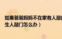 如果爸爸妈妈不在家有人敲门你会怎么办（父母不在家有陌生人敲门怎么办）