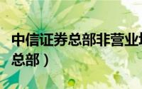 中信证券总部非营业场所是干嘛的（中信证券总部）