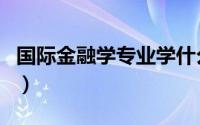 国际金融学专业学什么（国际金融学专业介绍）